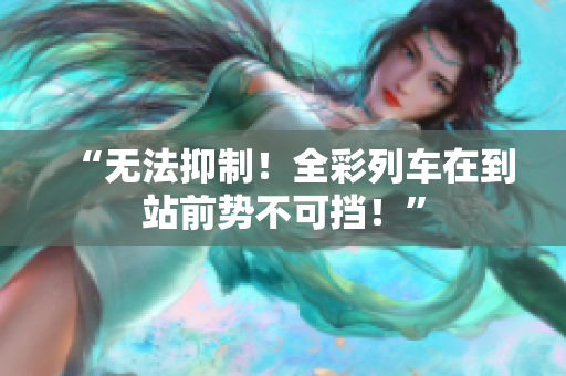 “無法抑制！全彩列車在到站前勢不可擋！”