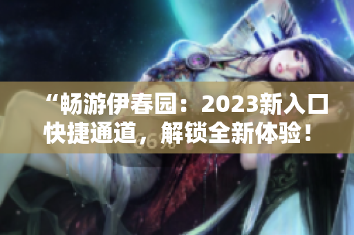 “暢游伊春園：2023新入口快捷通道，解鎖全新體驗！”