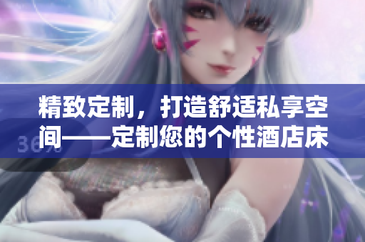 精致定制，打造舒適私享空間——定制您的個性酒店床與家具