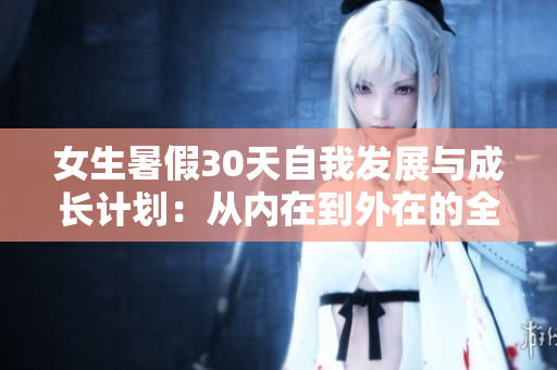 女生暑假30天自我發(fā)展與成長計劃：從內(nèi)在到外在的全方位提升