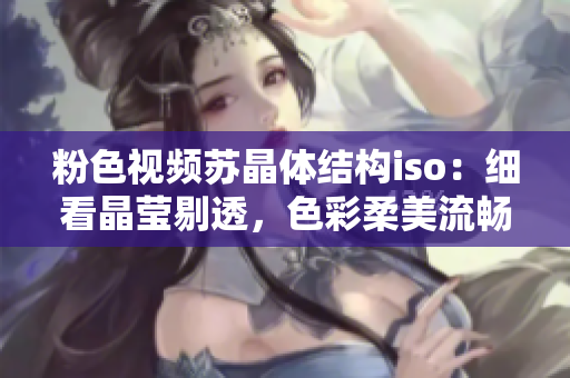 粉色視頻蘇晶體結構iso：細看晶瑩剔透，色彩柔美流暢