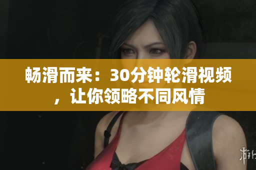 暢滑而來：30分鐘輪滑視頻，讓你領略不同風情