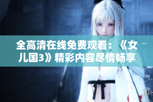 全高清在線免費觀看：《女兒國3》精彩內容盡情暢享！
