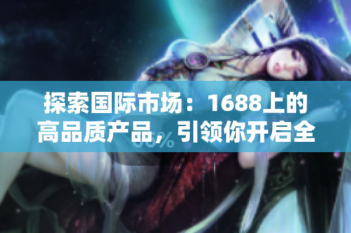 探索國(guó)際市場(chǎng)：1688上的高品質(zhì)產(chǎn)品，引領(lǐng)你開(kāi)啟全球商機(jī)