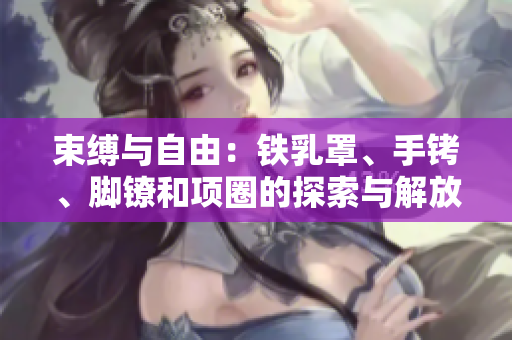 束縛與自由：鐵乳罩、手銬、腳鐐和項(xiàng)圈的探索與解放