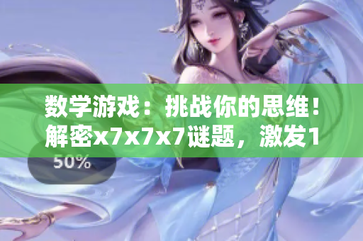 數(shù)學(xué)游戲：挑戰(zhàn)你的思維！解密x7x7x7謎題，激發(fā)108次思考