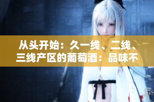 從頭開(kāi)始：久一線、二線、三線產(chǎn)區(qū)的葡萄酒：品味不同地域的風(fēng)情