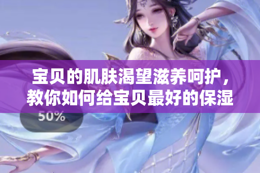 寶貝的肌膚渴望滋養(yǎng)呵護(hù)，教你如何給寶貝最好的保濕護(hù)理