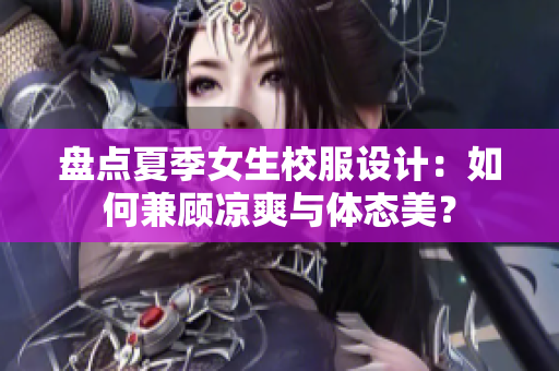 盤點夏季女生校服設(shè)計：如何兼顧涼爽與體態(tài)美？