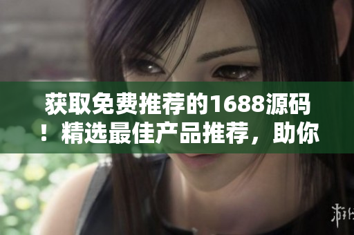 獲取免費推薦的1688源碼！精選最佳產(chǎn)品推薦，助你輕松開啟創(chuàng)業(yè)之路！