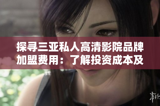 探尋三亞私人高清影院品牌加盟費用：了解投資成本及利潤前景