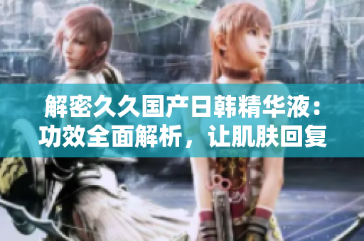 解密久久國產(chǎn)日韓精華液：功效全面解析，讓肌膚回復(fù)青春光彩！