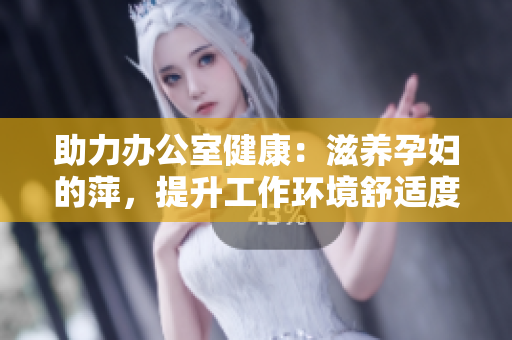 助力辦公室健康:滋養(yǎng)孕婦的萍,提升工作環(huán)境舒適度與員工福祉 助力辦公室健康:滋養(yǎng)孕婦的萍,提升工作環(huán)境舒適度與員工福祉