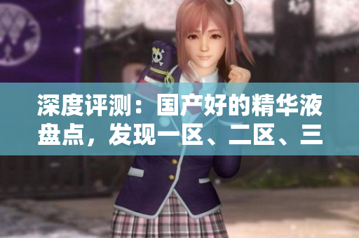 深度評測:國產(chǎn)好的精華液盤點,發(fā)現(xiàn)一區(qū)、二區(qū)、三區(qū)的明星產(chǎn)品 深度評測:國產(chǎn)好的精華液盤點,發(fā)現(xiàn)一區(qū)、二區(qū)、三區(qū)的明星產(chǎn)品