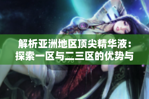 解析亞洲地區(qū)頂尖精華液：探索一區(qū)與二三區(qū)的優(yōu)勢與差異