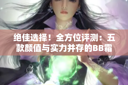 絕佳選擇！全方位評測：五款顏值與實力并存的BB霜大揭秘