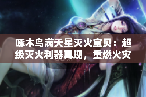 啄木鳥滿天星滅火寶貝：超級滅火利器再現(xiàn)，重燃火災(zāi)安全信心