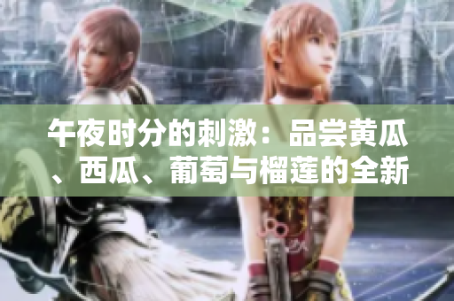 午夜時分的刺激：品嘗黃瓜、西瓜、葡萄與榴蓮的全新體驗