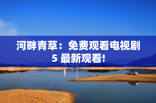 河畔青草：免費觀看電視劇5 最新觀看!