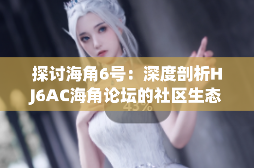 探討海角6號：深度剖析HJ6AC海角論壇的社區(qū)生態(tài)與互動模式