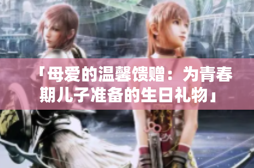 「母愛的溫馨饋贈：為青春期兒子準(zhǔn)備的生日禮物」