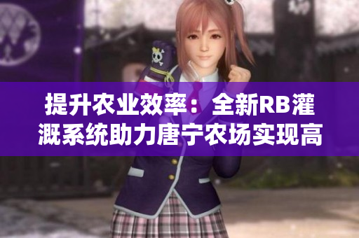 提升農(nóng)業(yè)效率：全新RB灌溉系統(tǒng)助力唐寧農(nóng)場實現(xiàn)高效灌溉