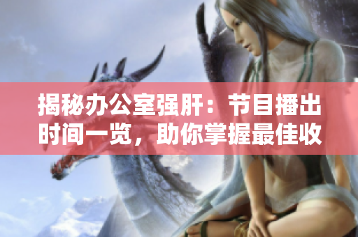 揭秘辦公室強肝：節(jié)目播出時間一覽，助你掌握最佳收看時機！