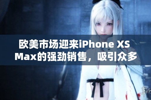 歐美市場迎來iPhone XS Max的強勁銷售，吸引眾多消費者眼球