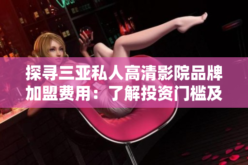 探尋三亞私人高清影院品牌加盟費(fèi)用：了解投資門檻及利潤(rùn)預(yù)期