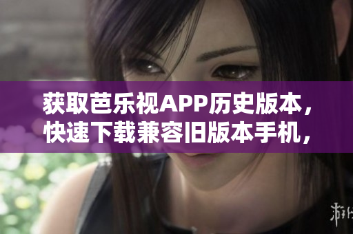 獲取芭樂視APP歷史版本，快速下載兼容舊版本手機(jī)，安全可靠，方便使用