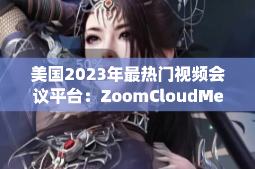 美國2023年最熱門視頻會(huì)議平臺(tái)：ZoomCloudMeetings的新面貌