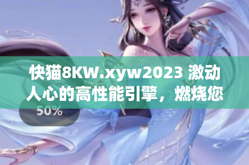 快貓8KW.xyw2023 激動(dòng)人心的高性能引擎，燃燒您的激情