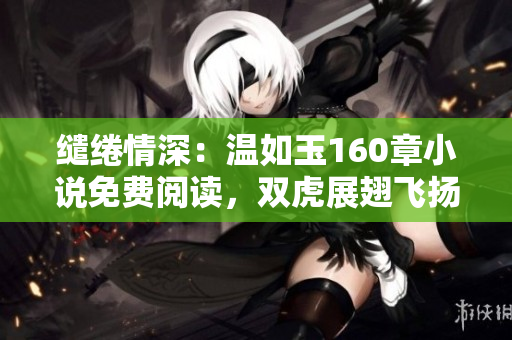 繾綣情深：溫如玉160章小說免費(fèi)閱讀，雙虎展翅飛揚(yáng)