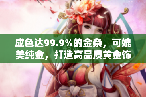 成色達(dá)99.9%的金條，可媲美純金，打造高品質(zhì)黃金飾品