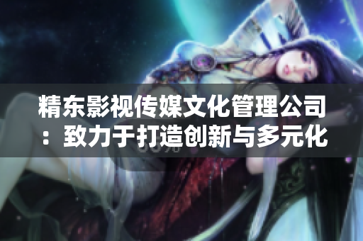 精東影視傳媒文化管理公司：致力于打造創(chuàng)新與多元化的影視文化產(chǎn)業(yè)