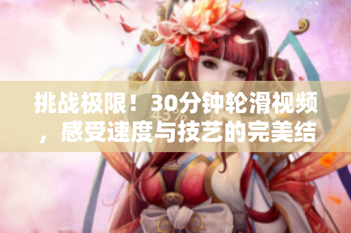 挑戰(zhàn)極限！30分鐘輪滑視頻，感受速度與技藝的完美結(jié)合