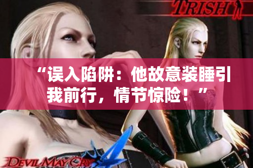 “誤入陷阱：他故意裝睡引我前行，情節(jié)驚險(xiǎn)！”