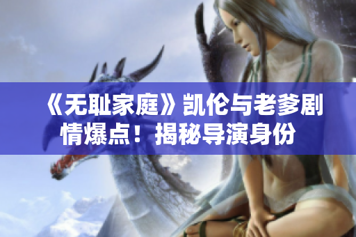 《無(wú)恥家庭》凱倫與老爹劇情爆點(diǎn)！揭秘導(dǎo)演身份