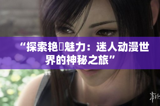 “探索艷鉧魅力：迷人動(dòng)漫世界的神秘之旅”