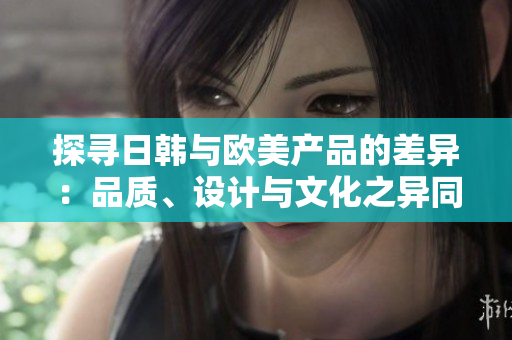 探尋日韓與歐美產品的差異：品質、設計與文化之異同