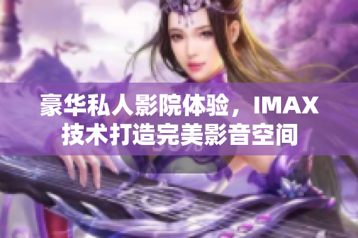 豪華私人影院體驗，IMAX技術打造完美影音空間