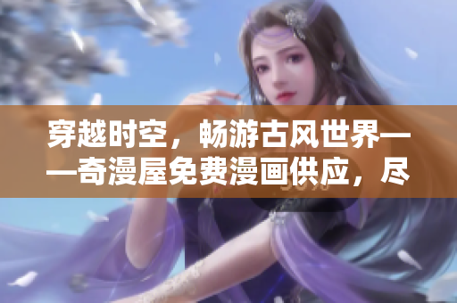穿越時空，暢游古風世界——奇漫屋免費漫畫供應，盡情享受古風之美！