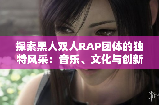 探索黑人雙人RAP團體的獨特風采：音樂、文化與創(chuàng)新