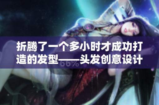 折騰了一個(gè)多小時(shí)才成功打造的發(fā)型——頭發(fā)創(chuàng)意設(shè)計(jì)的完美故事