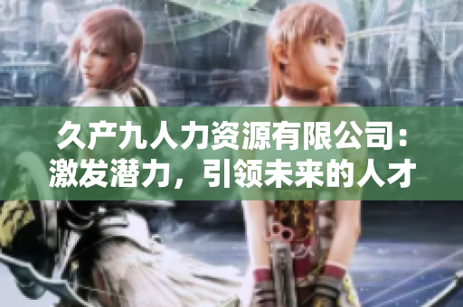 久產(chǎn)九人力資源有限公司：激發(fā)潛力，引領(lǐng)未來(lái)的人才培育航程