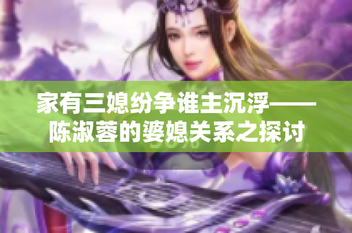 家有三媳紛爭(zhēng)誰(shuí)主沉浮——陳淑蓉的婆媳關(guān)系之探討