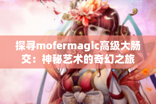 探尋mofermagic高級(jí)大腸交：神秘藝術(shù)的奇幻之旅