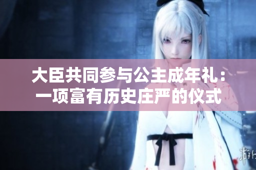 大臣共同參與公主成年禮：一項(xiàng)富有歷史莊嚴(yán)的儀式