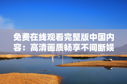 免費(fèi)在線觀看完整版中國內(nèi)容：高清畫質(zhì)暢享不間斷娛樂體驗(yàn)