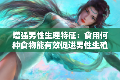 增強(qiáng)男性生理特征：食用何種食物能有效促進(jìn)男性生殖器變大、變粗、變長(zhǎng)？